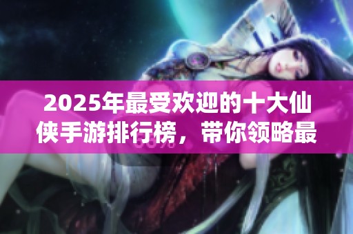 2025年最受欢迎的十大仙侠手游排行榜，带你领略最火热的游戏体验与精彩冒险