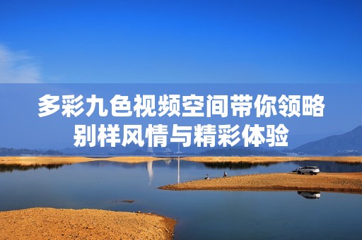 多彩九色视频空间带你领略别样风情与精彩体验