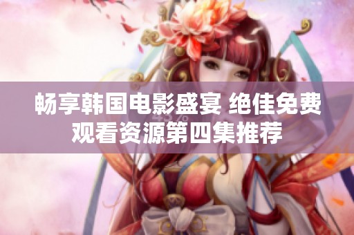 畅享韩国电影盛宴 绝佳免费观看资源第四集推荐