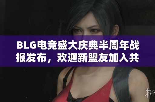 BLG电竞盛大庆典半周年战报发布，欢迎新盟友加入共创辉煌未来