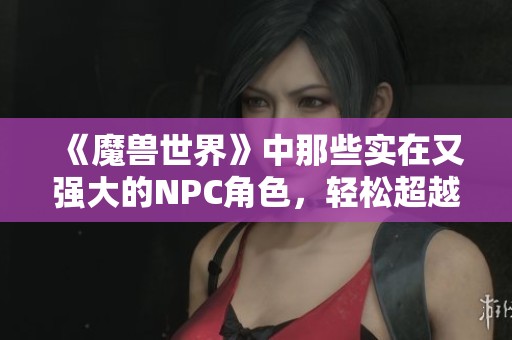 《魔兽世界》中那些实在又强大的NPC角色，轻松超越普通玩家的实力表现