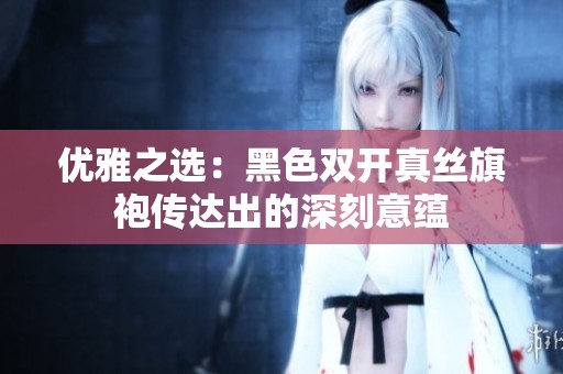 优雅之选：黑色双开真丝旗袍传达出的深刻意蕴