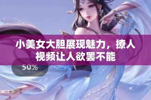 小美女大胆展现魅力，撩人视频让人欲罢不能