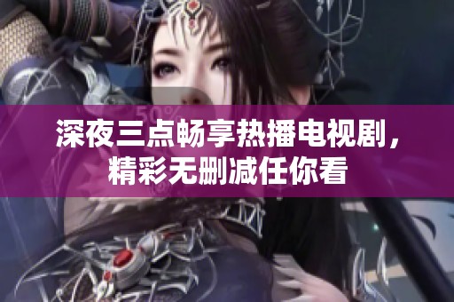 深夜三点畅享热播电视剧，精彩无删减任你看