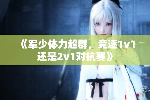 《军少体力超群，竞逐1v1还是2v1对抗赛》