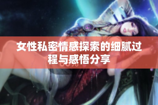 女性私密情感探索的细腻过程与感悟分享