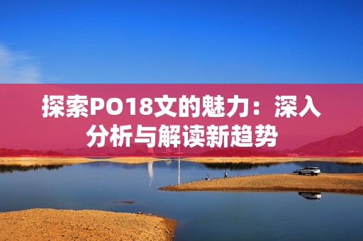 探索PO18文的魅力：深入分析与解读新趋势