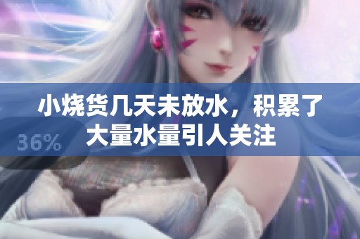 小烧货几天未放水，积累了大量水量引人关注