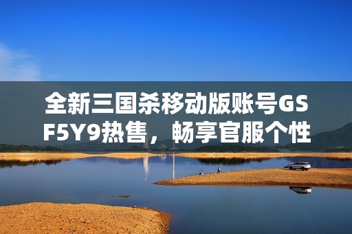 全新三国杀移动版账号GSF5Y9热售，畅享官服个性体验，快来抢购！