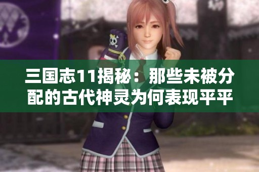 三国志11揭秘：那些未被分配的古代神灵为何表现平平令人失望