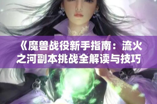 《魔兽战役新手指南：流火之河副本挑战全解读与技巧分享》