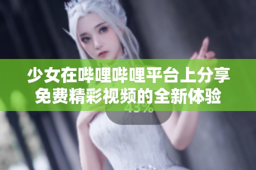 少女在哔哩哔哩平台上分享免费精彩视频的全新体验