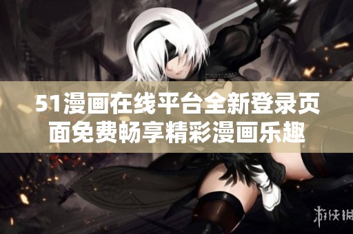 51漫画在线平台全新登录页面免费畅享精彩漫画乐趣