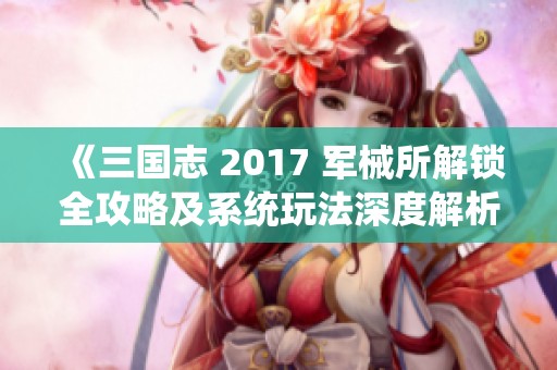 《三国志 2017 军械所解锁全攻略及系统玩法深度解析》