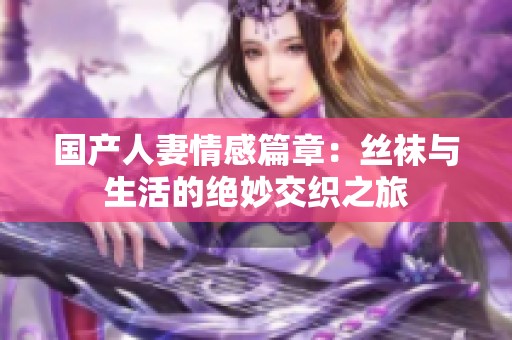 国产人妻情感篇章：丝袜与生活的绝妙交织之旅
