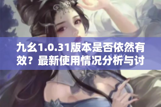 九幺1.0.31版本是否依然有效？最新使用情况分析与讨论
