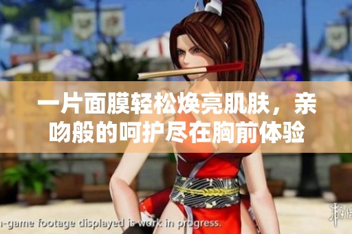 一片面膜轻松焕亮肌肤，亲吻般的呵护尽在胸前体验