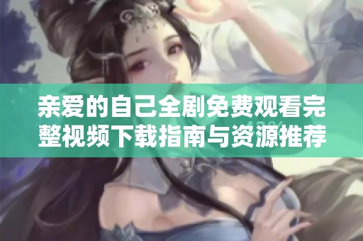 亲爱的自己全剧免费观看完整视频下载指南与资源推荐