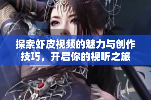 探索虾皮视频的魅力与创作技巧，开启你的视听之旅