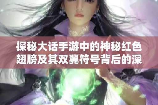 探秘大话手游中的神秘红色翅膀及其双翼符号背后的深层含义与故事