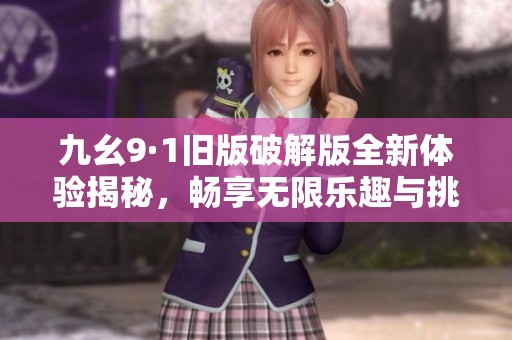 九幺9·1旧版破解版全新体验揭秘，畅享无限乐趣与挑战