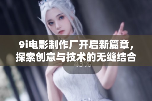 9i电影制作厂开启新篇章，探索创意与技术的无缝结合