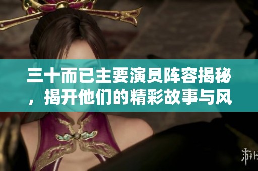 三十而已主要演员阵容揭秘，揭开他们的精彩故事与风采