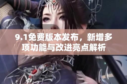 9.1免费版本发布，新增多项功能与改进亮点解析