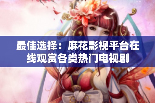最佳选择：麻花影视平台在线观赏各类热门电视剧