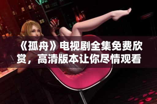 《孤舟》电视剧全集免费欣赏，高清版本让你尽情观看