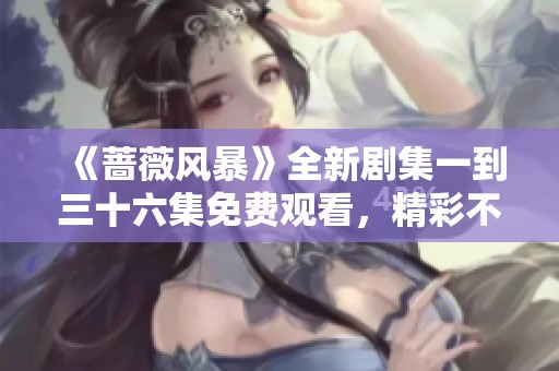 《蔷薇风暴》全新剧集一到三十六集免费观看，精彩不断尽在其中