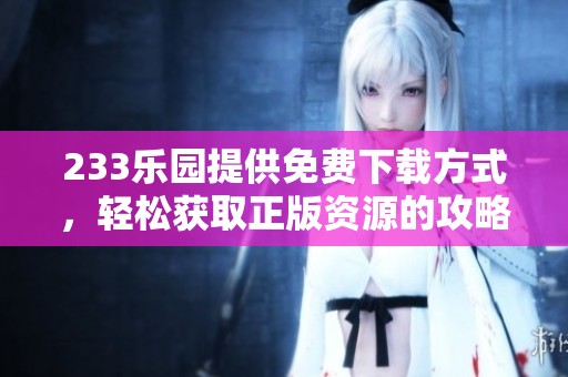 233乐园提供免费下载方式，轻松获取正版资源的攻略