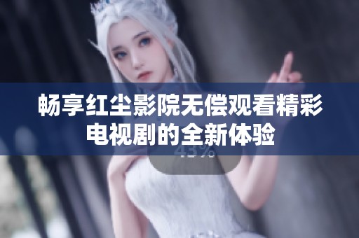 畅享红尘影院无偿观看精彩电视剧的全新体验