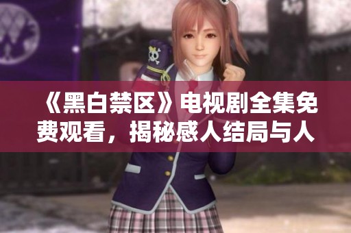 《黑白禁区》电视剧全集免费观看，揭秘感人结局与人物命运