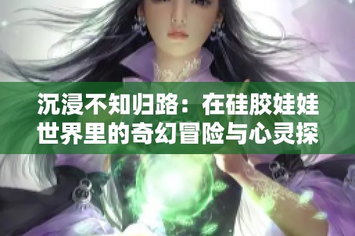 沉浸不知归路：在硅胶娃娃世界里的奇幻冒险与心灵探索