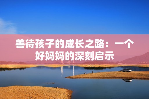 善待孩子的成长之路：一个好妈妈的深刻启示