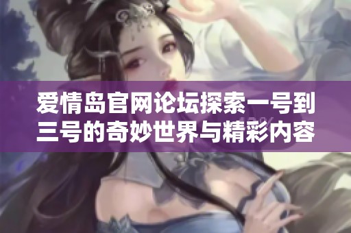 爱情岛官网论坛探索一号到三号的奇妙世界与精彩内容