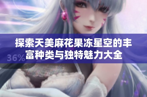 探索天美麻花果冻星空的丰富种类与独特魅力大全