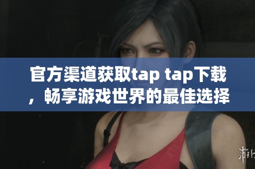 官方渠道获取tap tap下载，畅享游戏世界的最佳选择