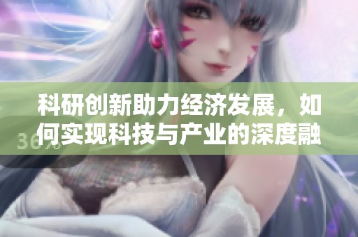 科研创新助力经济发展，如何实现科技与产业的深度融合