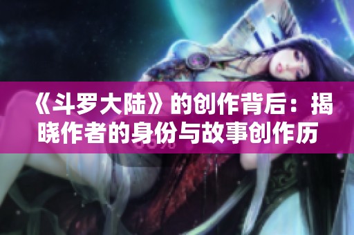 《斗罗大陆》的创作背后：揭晓作者的身份与故事创作历程
