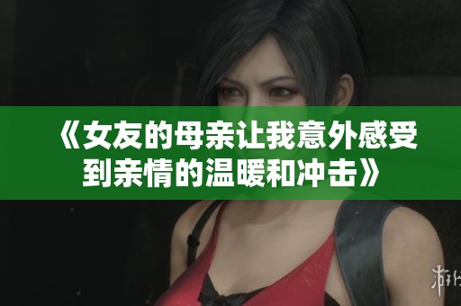 《女友的母亲让我意外感受到亲情的温暖和冲击》