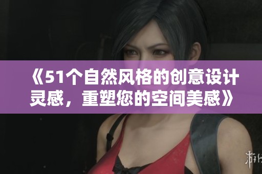 《51个自然风格的创意设计灵感，重塑您的空间美感》