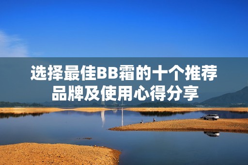 选择最佳BB霜的十个推荐品牌及使用心得分享