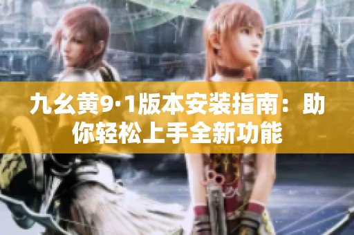 九幺黄9·1版本安装指南：助你轻松上手全新功能