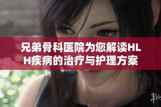 兄弟骨科医院为您解读HLH疾病的治疗与护理方案