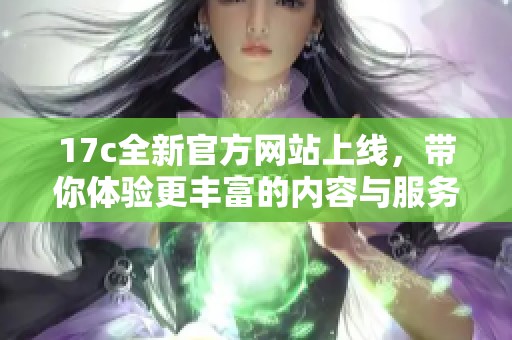 17c全新官方网站上线，带你体验更丰富的内容与服务