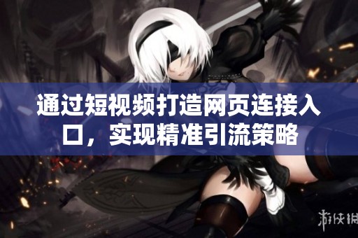 通过短视频打造网页连接入口，实现精准引流策略