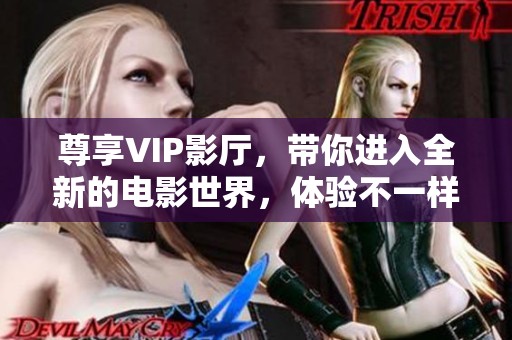 尊享VIP影厅，带你进入全新的电影世界，体验不一样的观影乐趣与震撼感受！
