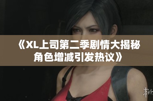 《XL上司第二季剧情大揭秘 角色增减引发热议》